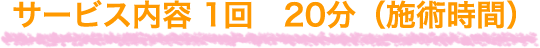 サービス内容 1回　20分（施術時間）